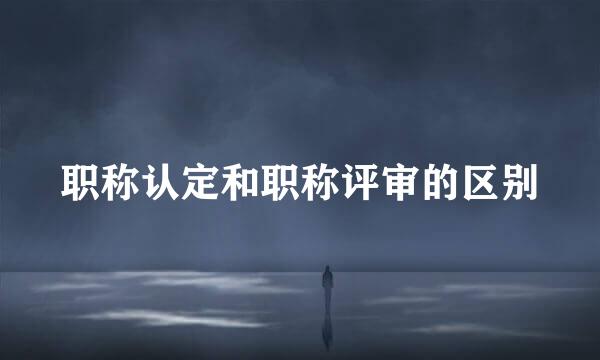 职称认定和职称评审的区别