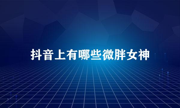 抖音上有哪些微胖女神