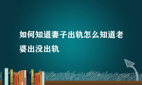 如何知道妻子出轨怎么知道老婆出没出轨
