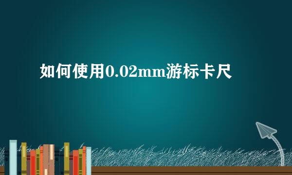 如何使用0.02mm游标卡尺