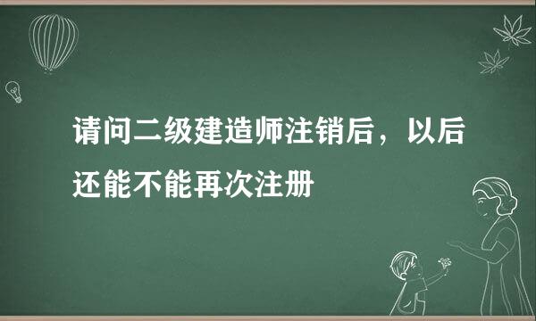 请问二级建造师注销后，以后还能不能再次注册