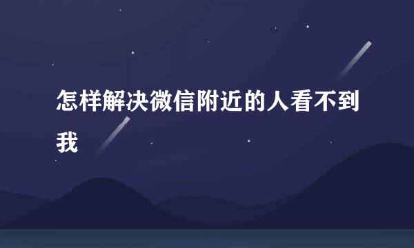 怎样解决微信附近的人看不到我