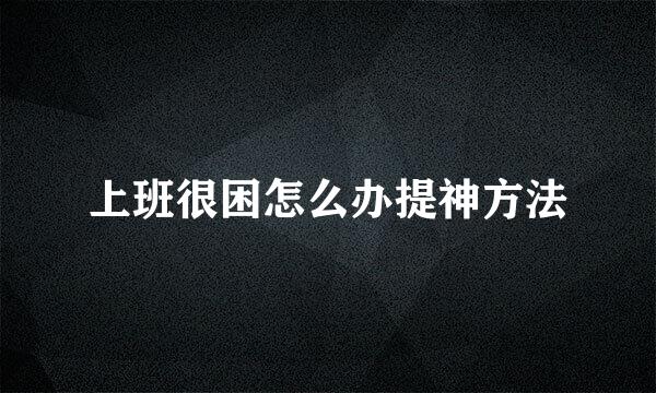 上班很困怎么办提神方法