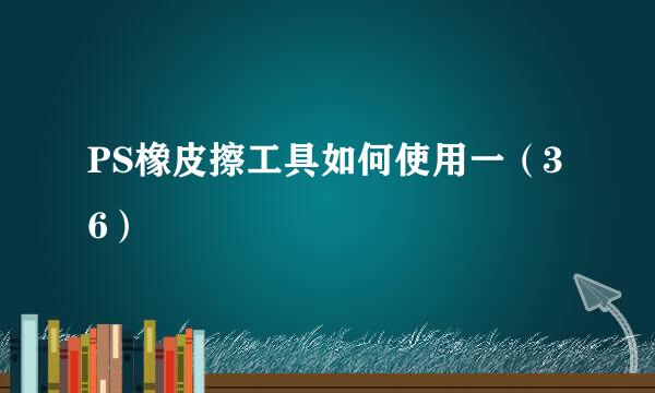 PS橡皮擦工具如何使用一（36）