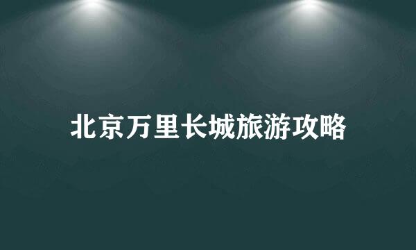北京万里长城旅游攻略