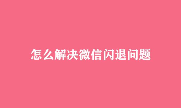 怎么解决微信闪退问题