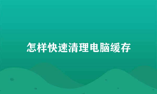 怎样快速清理电脑缓存