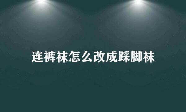 连裤袜怎么改成踩脚袜
