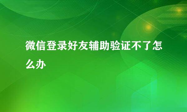微信登录好友辅助验证不了怎么办