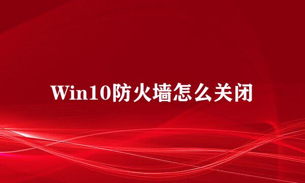 Win10防火墙怎么关闭