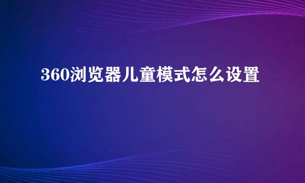360浏览器儿童模式怎么设置