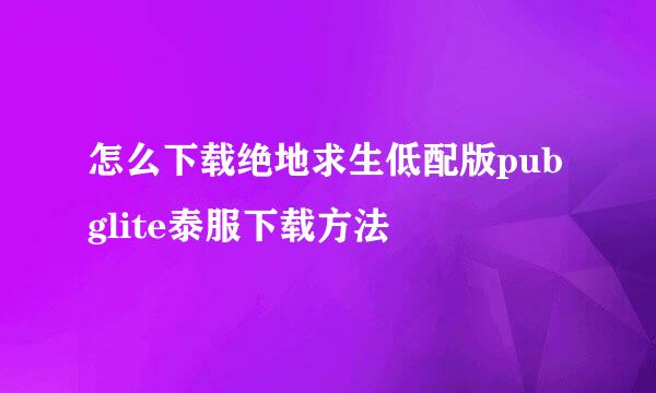 怎么下载绝地求生低配版pubglite泰服下载方法