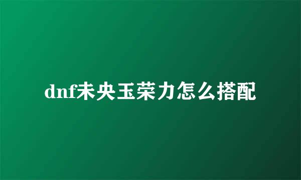 dnf未央玉荣力怎么搭配