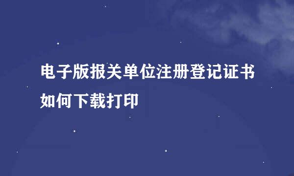电子版报关单位注册登记证书如何下载打印