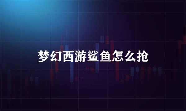 梦幻西游鲨鱼怎么抢
