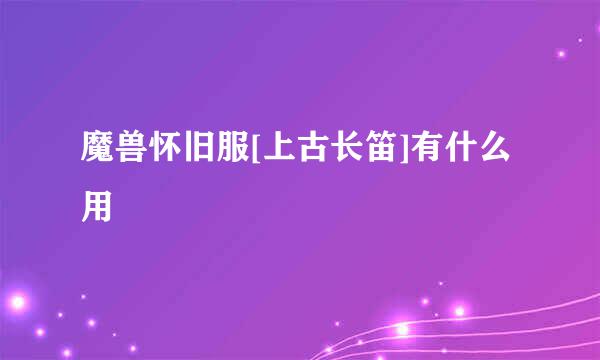 魔兽怀旧服[上古长笛]有什么用