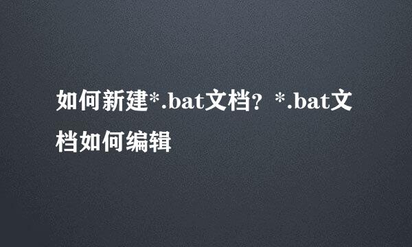 如何新建*.bat文档？*.bat文档如何编辑