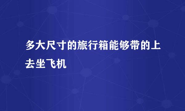多大尺寸的旅行箱能够带的上去坐飞机