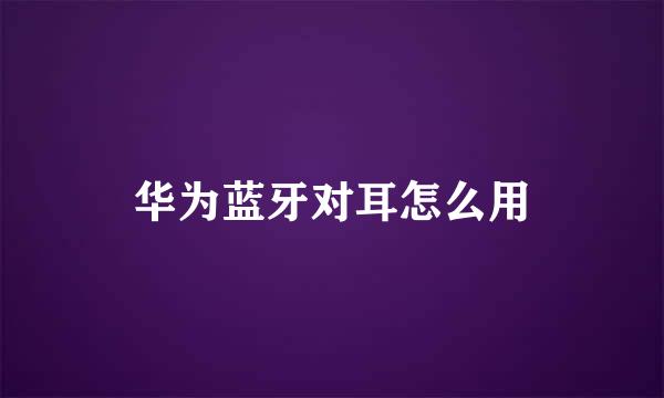 华为蓝牙对耳怎么用