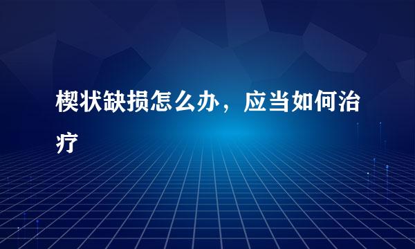 楔状缺损怎么办，应当如何治疗