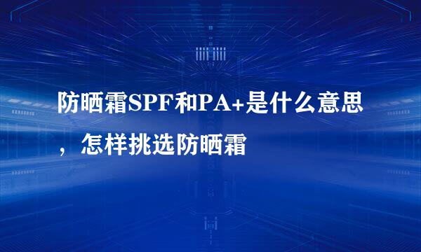 防晒霜SPF和PA+是什么意思，怎样挑选防晒霜