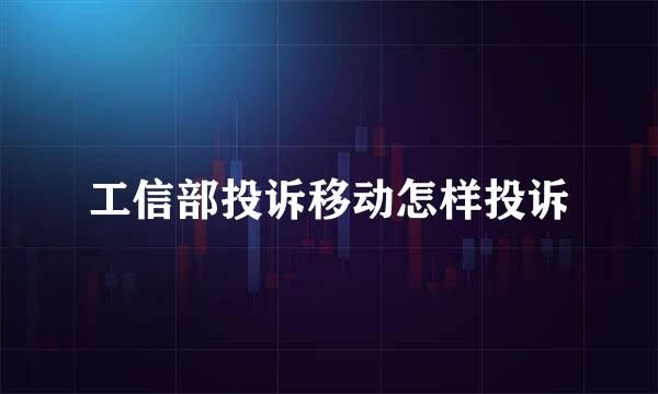 工信部投诉移动怎样投诉