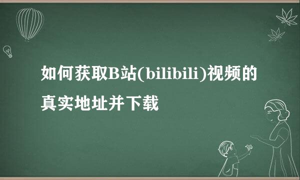 如何获取B站(bilibili)视频的真实地址并下载