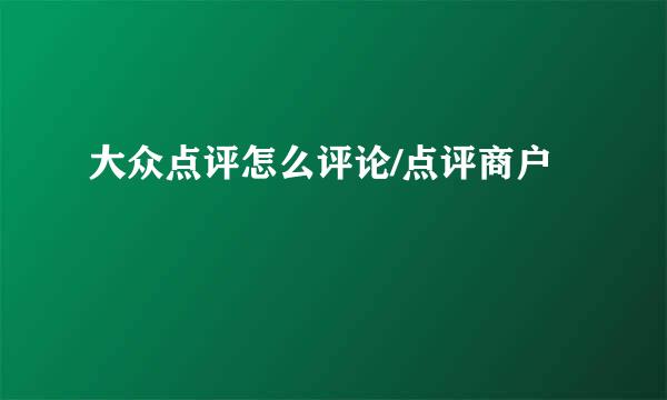 大众点评怎么评论/点评商户