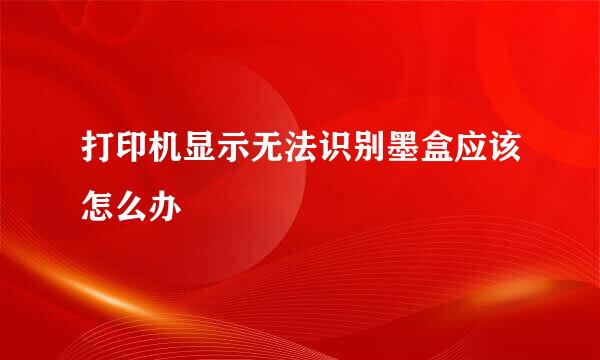 打印机显示无法识别墨盒应该怎么办