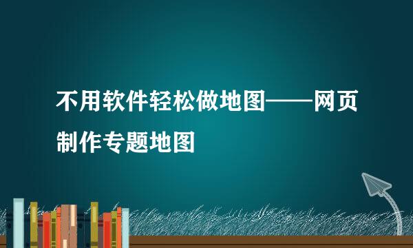 不用软件轻松做地图——网页制作专题地图