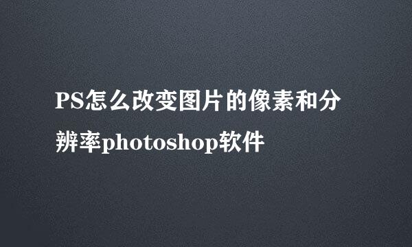 PS怎么改变图片的像素和分辨率photoshop软件