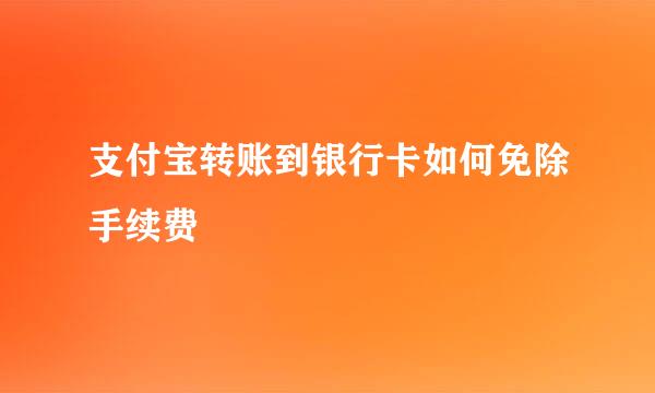 支付宝转账到银行卡如何免除手续费