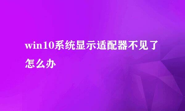win10系统显示适配器不见了怎么办
