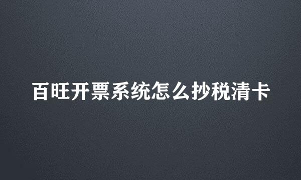 百旺开票系统怎么抄税清卡
