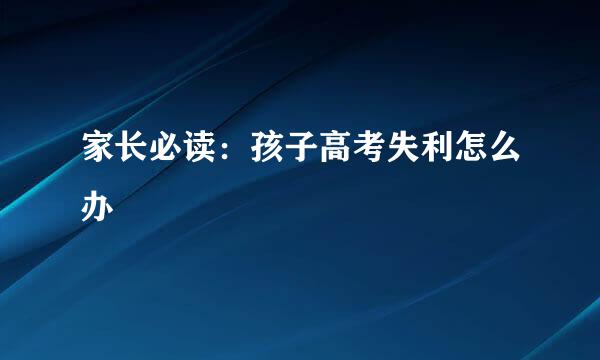 家长必读：孩子高考失利怎么办