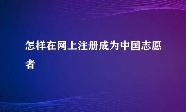怎样在网上注册成为中国志愿者
