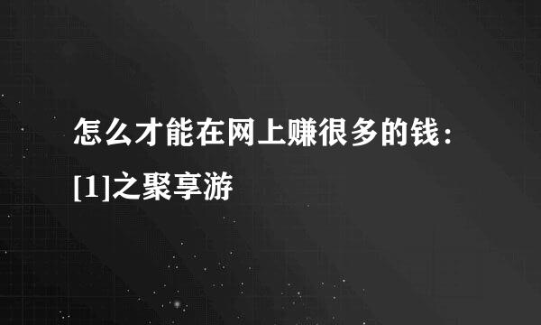 怎么才能在网上赚很多的钱：[1]之聚享游