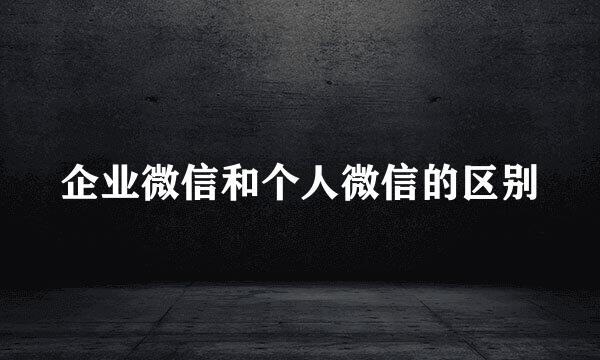 企业微信和个人微信的区别
