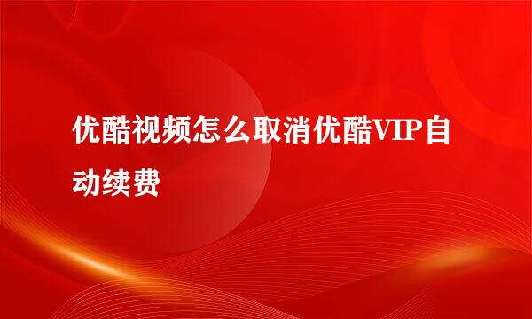 优酷视频怎么取消优酷VIP自动续费