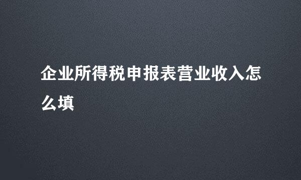企业所得税申报表营业收入怎么填