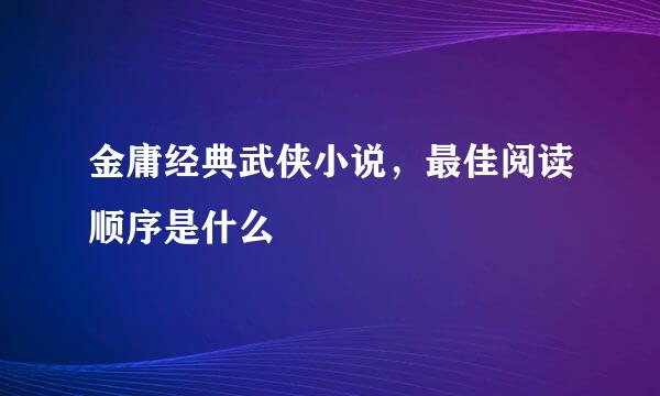 金庸经典武侠小说，最佳阅读顺序是什么