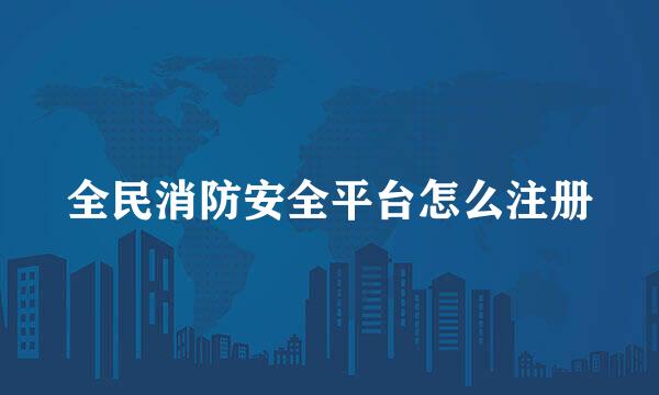 全民消防安全平台怎么注册