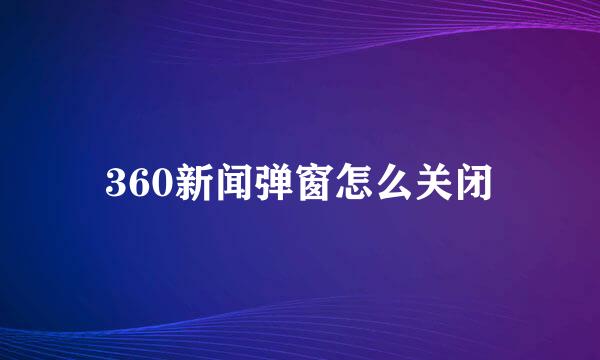 360新闻弹窗怎么关闭