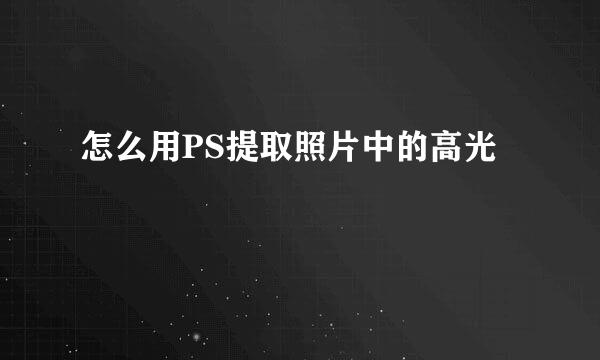 怎么用PS提取照片中的高光
