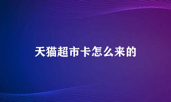天猫超市卡怎么来的