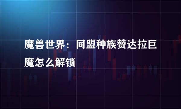 魔兽世界：同盟种族赞达拉巨魔怎么解锁