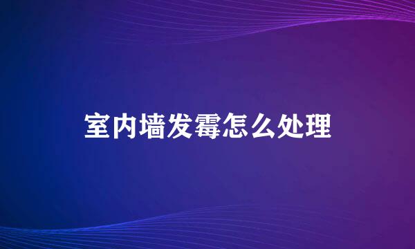 室内墙发霉怎么处理