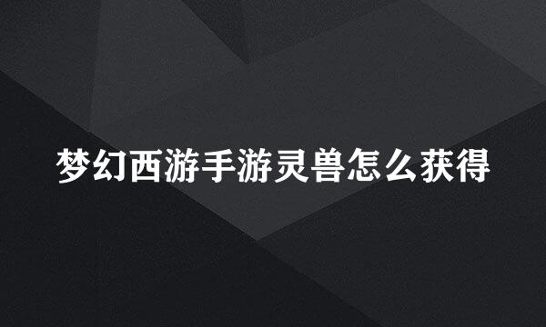 梦幻西游手游灵兽怎么获得