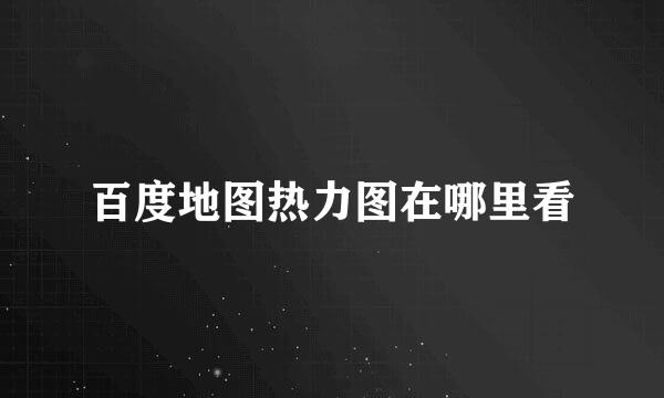 百度地图热力图在哪里看