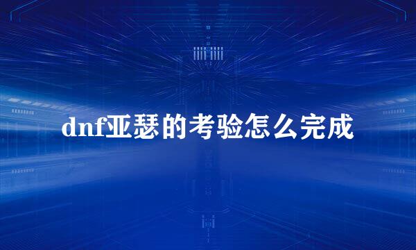 dnf亚瑟的考验怎么完成